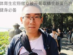 体育生宏翔做 0 被开菊取精全新蛋白粉，健身必备