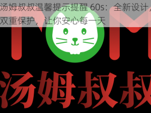 汤姆叔叔温馨提示提醒 60s：全新设计，双重保护，让你安心每一天