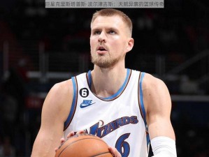 最强NBA巨星克里斯塔普斯·波尔津吉斯：天赋异禀的篮球传奇之星图鉴