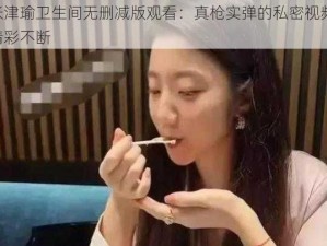 张津瑜卫生间无删减版观看：真枪实弹的私密视频，精彩不断