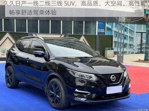 久久日产一线二线三线 SUV，高品质、大空间、高性能，畅享舒适驾乘体验