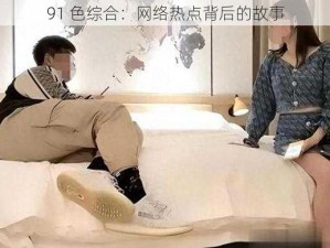 91 色综合：网络热点背后的故事