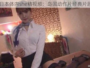 日本体内she精视频：岛国动作片经典片段