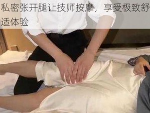 私密张开腿让技师按摩，享受极致舒适体验