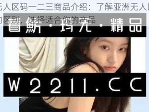 亚洲无人区码一二三商品介绍：了解亚洲无人区码一二三的区别，选择适合你的产品