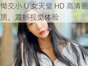 怮交小 U 女天堂 HD 高清画质，震撼视觉体验