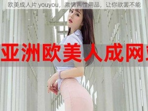 欧美成人片 youyou，激情两性用品，让你欲罢不能