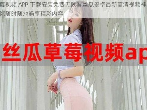 草莓视频 APP 下载安装免费无限看丝瓜安卓最新高清视频神器，让你随时随地畅享精彩内容