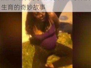 黑人大战欧美白人孕妇：跨种族生育的奇妙故事