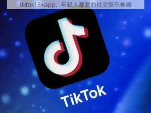 tiktok18+app，年轻人都爱的社交娱乐神器