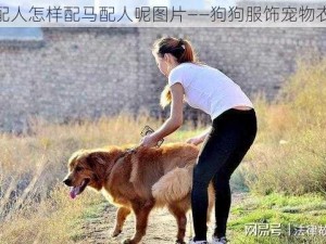 狗配人怎样配马配人呢图片——狗狗服饰宠物衣服