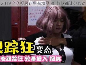 2019 久久视频这里有精品 30 款款都让你心动