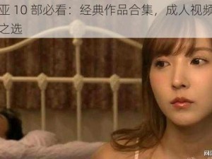 三上悠亚 10 部必看：经典作品合集，成人视频爱好者的珍藏之选