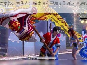 以舞龙祭坛为焦点：探索《和平精英》新玩法深度解析