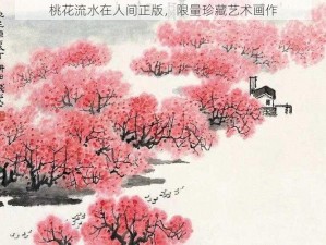 桃花流水在人间正版，限量珍藏艺术画作