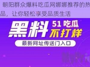 51 朝阳群众爆料吃瓜网娜娜推荐的热门商品，让你轻松享受品质生活