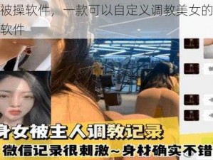 美女被操软件，一款可以自定义调教美女的虚拟互动软件