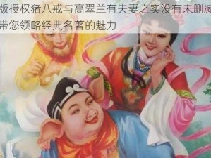 正版授权猪八戒与高翠兰有夫妻之实没有未删减版，带您领略经典名著的魅力