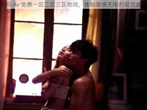 无码 Av 免费一区二区三区吻戏，体验激情无限的视觉盛宴