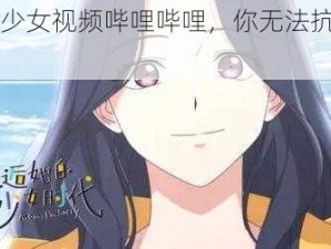 可爱少女视频哔哩哔哩，你无法抗拒的心动