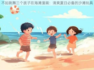 不如跳舞三个孩子在海滩漫画：清爽夏日必备的沙滩玩具