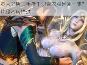 斗罗大陆唐三手撕千仞雪衣服是哪一集？精彩片段不容错过