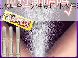 国产女人 JJIZZ 多水喷水舞台：女性专用补水保湿精华液