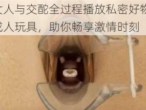 女人与交酡全过程播放私密好物，成人玩具，助你畅享激情时刻