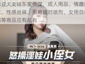 麻豆天美精东蜜传媒，成人用品、情趣内衣、性感丝袜、男用延时喷剂、女用自慰器等商品应有尽有