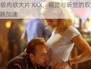 欧美 A 级肉欲大片 XXX，视觉与听觉的双重盛宴，让你心跳加速