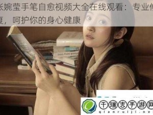 张婉莹手笔自愈视频大全在线观看：专业修复，呵护你的身心健康