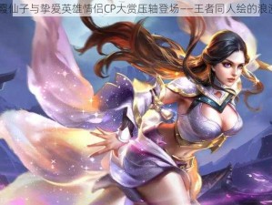 wz紫霞仙子与挚爱英雄情侣CP大赏压轴登场——王者同人绘的浪漫瞬间