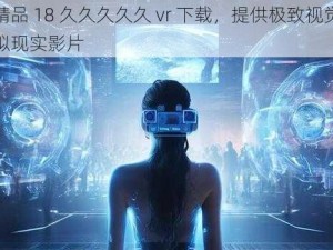 国产精品 18 久久久久久 vr 下载，提供极致视觉体验的虚拟现实影片