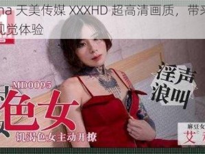 china 天美传媒 XXXHD 超高清画质，带来震撼视觉体验