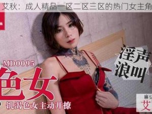 艾秋：成人精品一区二区三区的热门女主角