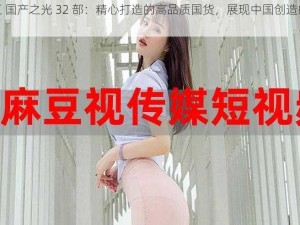 麻豆 国产之光 32 部：精心打造的高品质国货，展现中国创造的魅力