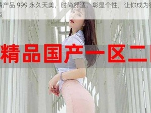 国精产品 999 永久天美，时尚舒适，彰显个性，让你成为街头焦点