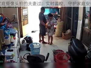 家庭摄像头拍的夫妻过：实时监控，守护家庭安全