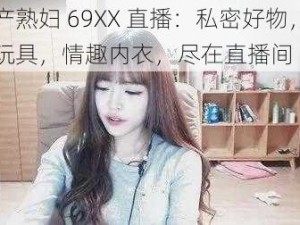 国产熟妇 69XX 直播：私密好物，成人玩具，情趣内衣，尽在直播间