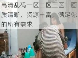 高清乱码一区二区三区：画质清晰，资源丰富，满足你的所有需求