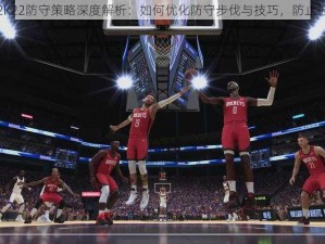 NBA2K22防守策略深度解析：如何优化防守步伐与技巧，防止被突破