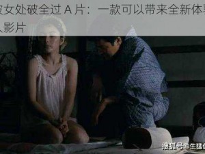 处破女处破全过 A 片：一款可以带来全新体验的成人影片