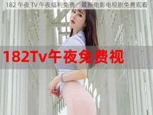 182 午夜 TV 午夜福利免费，最新电影电视剧免费观看