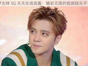 罗志祥 5G 天天在线观看：精彩无限的视频娱乐平台