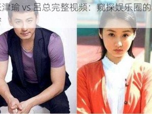 张津瑜 vs 吕总完整视频：窥探娱乐圈的秘密