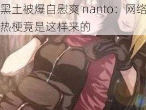 黑土被爆自慰爽 nanto：网络热梗竟是这样来的