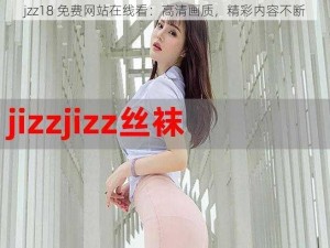 jzz18 免费网站在线看：高清画质，精彩内容不断