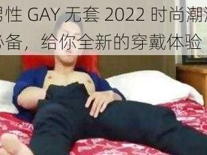 男性 GAY 无套 2022 时尚潮流必备，给你全新的穿戴体验