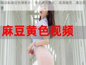 国产精品秘麻豆色情影片：专业成人影片，高清画质，满足你的私密需求