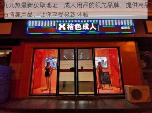 九九热最新获取地址，成人用品的领先品牌，提供高品质情趣用品，让你享受极致体验